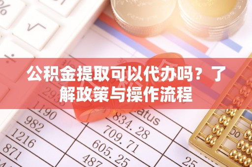 文安公积金提取可以代办吗？了解政策与操作流程