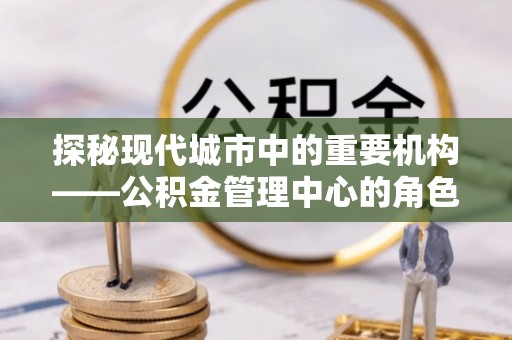 文安探秘现代城市中的重要机构——公积金管理中心的角色与使命