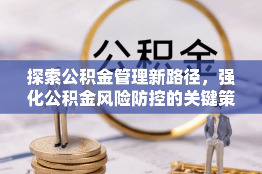 文安探索公积金管理新路径，强化公积金风险防控的关键策略