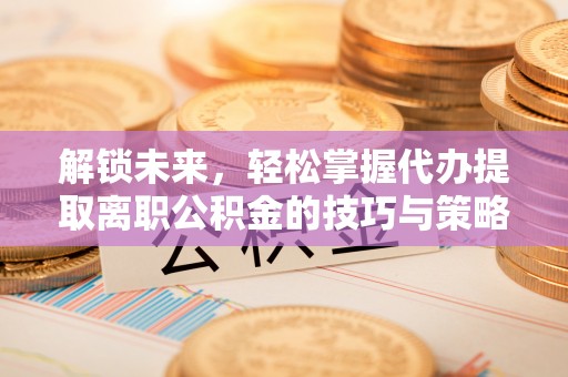文安解锁未来，轻松掌握代办提取离职公积金的技巧与策略