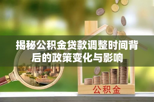 文安揭秘公积金贷款调整时间背后的政策变化与影响