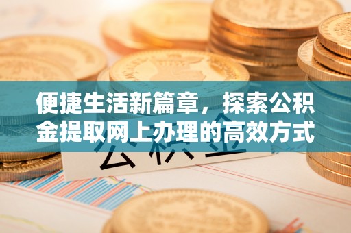 文安便捷生活新篇章，探索公积金提取网上办理的高效方式