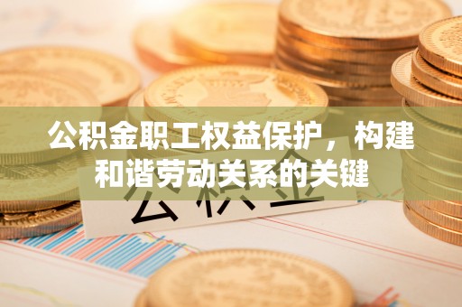 文安公积金职工权益保护，构建和谐劳动关系的关键