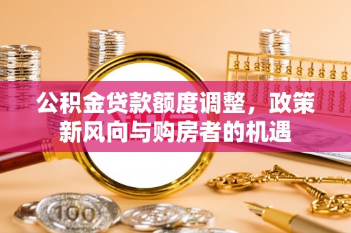 文安公积金贷款额度调整，政策新风向与购房者的机遇