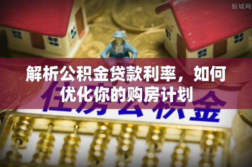 文安解析公积金贷款利率，如何优化你的购房计划