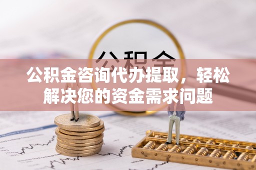 文安公积金咨询代办提取，轻松解决您的资金需求问题