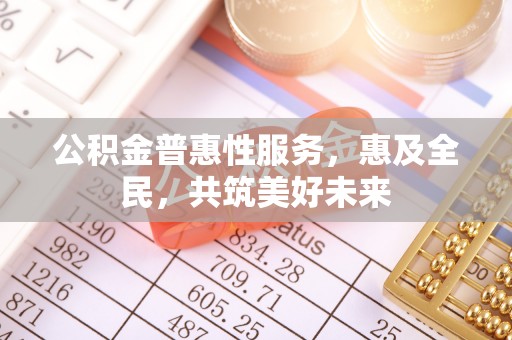 文安公积金普惠性服务，惠及全民，共筑美好未来