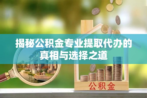文安揭秘公积金专业提取代办的真相与选择之道
