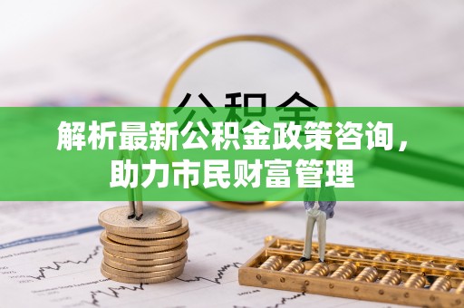 文安解析最新公积金政策咨询，助力市民财富管理