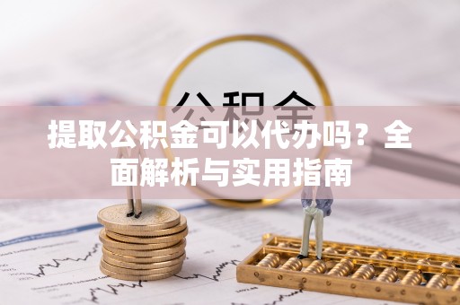 文安提取公积金可以代办吗？全面解析与实用指南