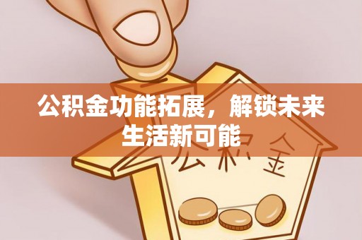文安公积金功能拓展，解锁未来生活新可能