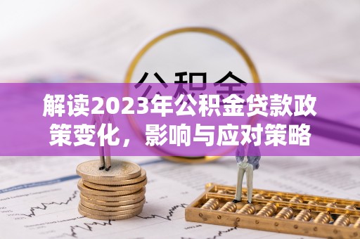 文安解读2023年公积金贷款政策变化，影响与应对策略