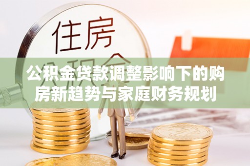 文安公积金贷款调整影响下的购房新趋势与家庭财务规划