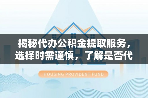 文安揭秘代办公积金提取服务，选择时需谨慎，了解是否代办公积金提取可靠吗？