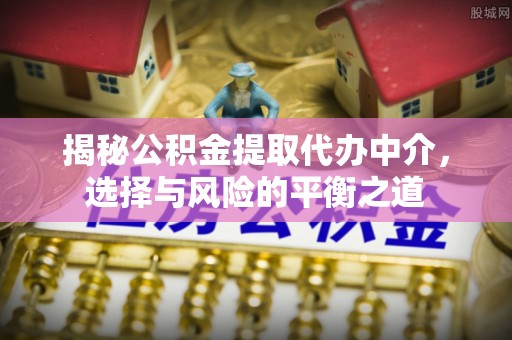 文安揭秘公积金提取代办中介，选择与风险的平衡之道