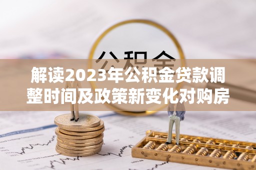 文安解读2023年公积金贷款调整时间及政策新变化对购房的影响