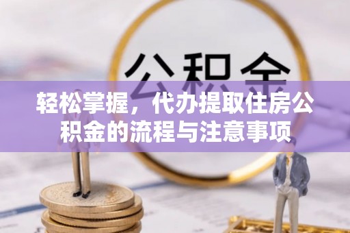 文安轻松掌握，代办提取住房公积金的流程与注意事项
