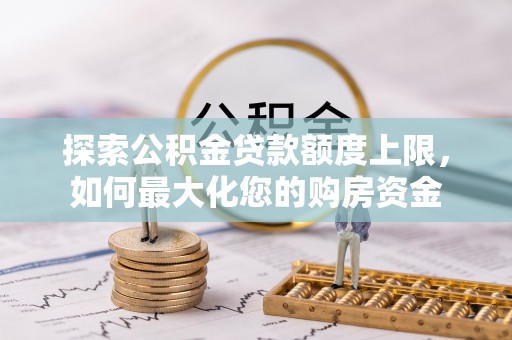 文安探索公积金贷款额度上限，如何最大化您的购房资金
