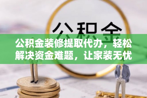 文安公积金装修提取代办，轻松解决资金难题，让家装无忧