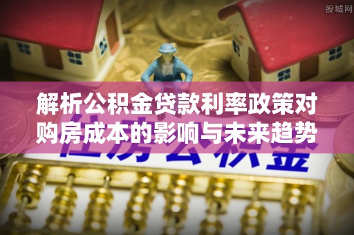 文安解析公积金贷款利率政策对购房成本的影响与未来趋势