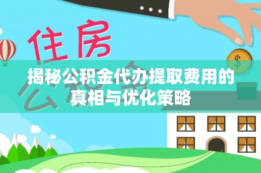 文安揭秘公积金代办提取费用的真相与优化策略