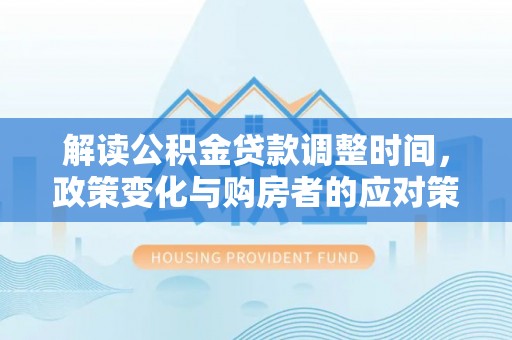文安解读公积金贷款调整时间，政策变化与购房者的应对策略
