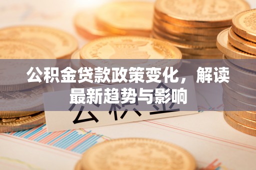 文安公积金贷款政策变化，解读最新趋势与影响