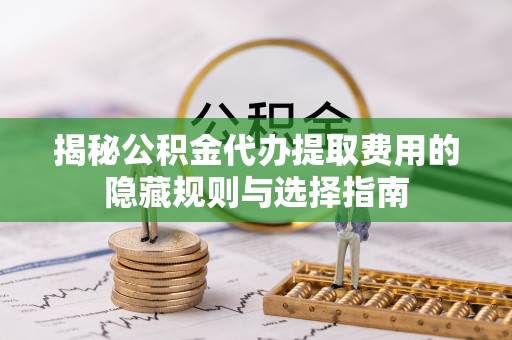 文安揭秘公积金代办提取费用的隐藏规则与选择指南