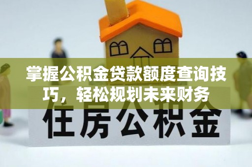 文安掌握公积金贷款额度查询技巧，轻松规划未来财务