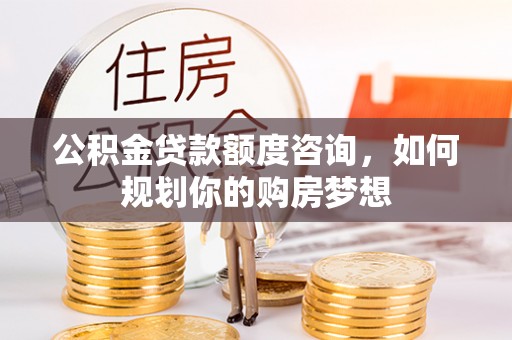文安公积金贷款额度咨询，如何规划你的购房梦想