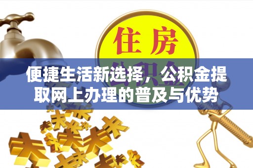 文安便捷生活新选择，公积金提取网上办理的普及与优势