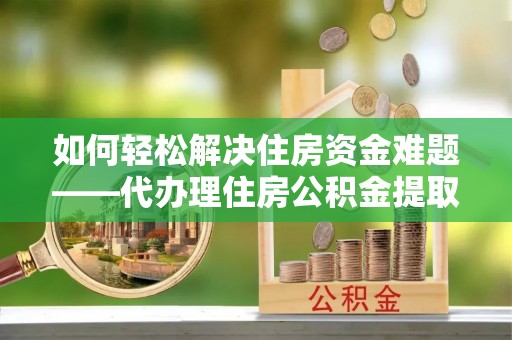 文安如何轻松解决住房资金难题——代办理住房公积金提取服务详解