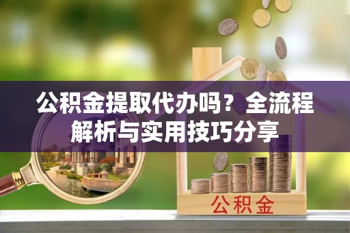文安公积金提取代办吗？全流程解析与实用技巧分享