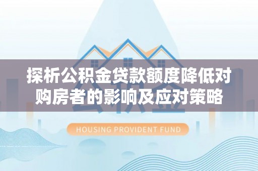 文安探析公积金贷款额度降低对购房者的影响及应对策略