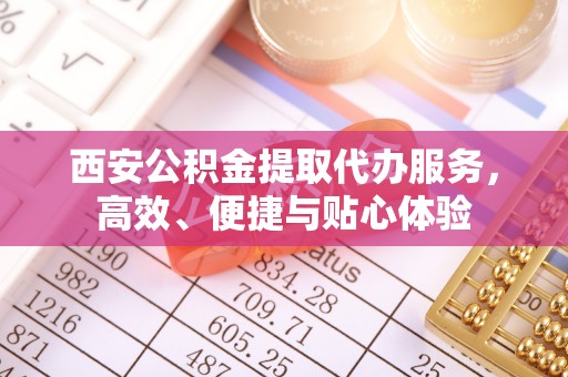 文安西安公积金提取代办服务，高效、便捷与贴心体验