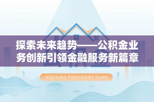 文安探索未来趋势——公积金业务创新引领金融服务新篇章