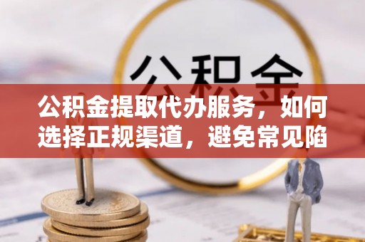 文安公积金提取代办服务，如何选择正规渠道，避免常见陷阱