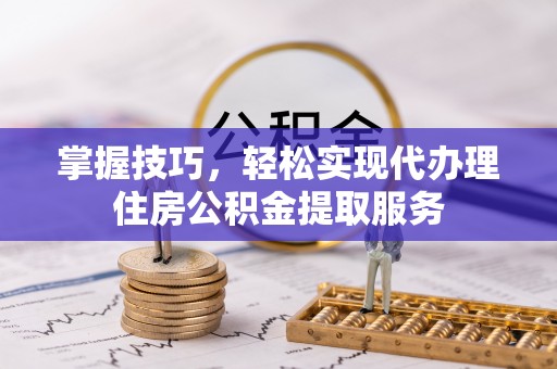文安掌握技巧，轻松实现代办理住房公积金提取服务