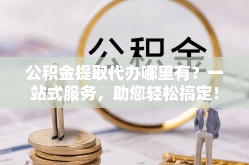 文安公积金提取代办哪里有？一站式服务，助您轻松搞定！