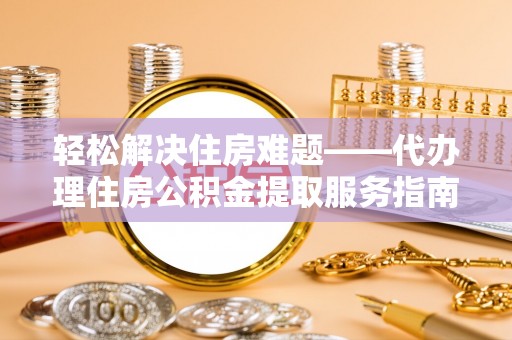 文安轻松解决住房难题——代办理住房公积金提取服务指南