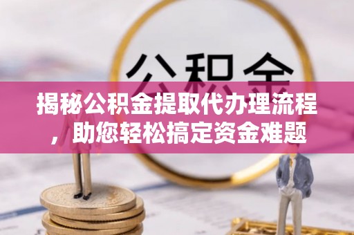 文安揭秘公积金提取代办理流程，助您轻松搞定资金难题