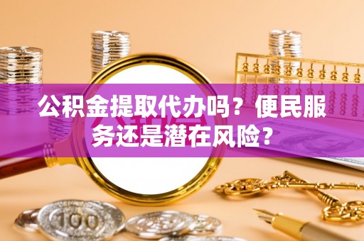 文安公积金提取代办吗？便民服务还是潜在风险？