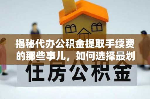 文安揭秘代办公积金提取手续费的那些事儿，如何选择最划算的服务？