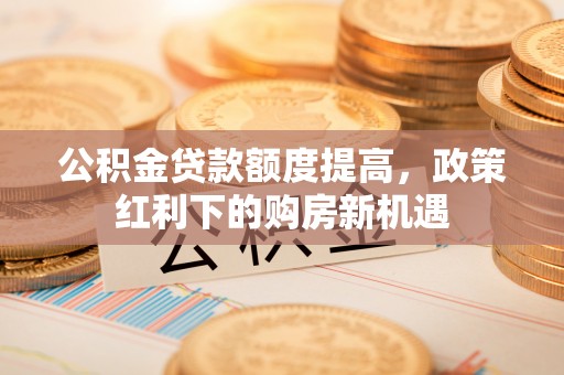 文安公积金贷款额度提高，政策红利下的购房新机遇