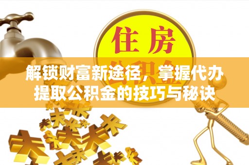 文安解锁财富新途径，掌握代办提取公积金的技巧与秘诀