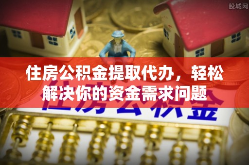 文安住房公积金提取代办，轻松解决你的资金需求问题