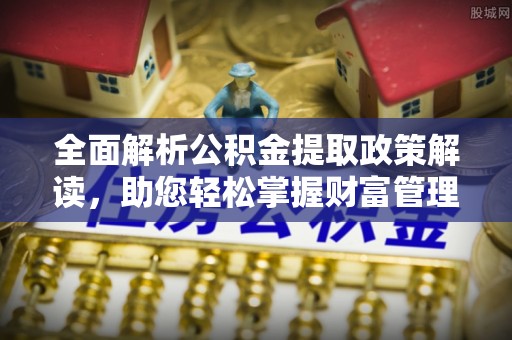 文安全面解析公积金提取政策解读，助您轻松掌握财富管理新方向
