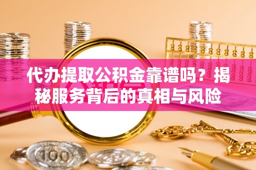 文安代办提取公积金靠谱吗？揭秘服务背后的真相与风险