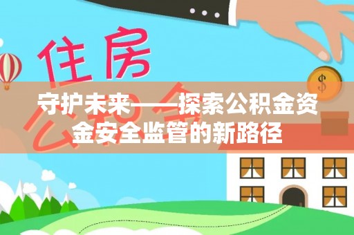 文安守护未来——探索公积金资金安全监管的新路径