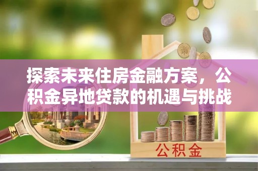 文安探索未来住房金融方案，公积金异地贷款的机遇与挑战
